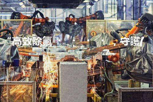 “高效除氟，守護(hù)碧水藍(lán)天——廢水中氟離子處理新篇章”